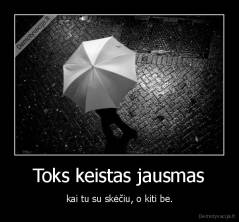 Toks keistas jausmas - kai tu su skėčiu, o kiti be.