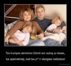 Tos trumpos akimirkos žiūrint ero sceną su tėvais, - kai apsimetinėji, kad tau p* ir stengiesi neišsiduot