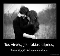 Tos virvės, jos tokios stiprios,  - Tačiau iš jų ištrūkt nenoriu niekada. 