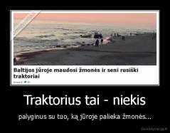Traktorius tai - niekis - palyginus su tuo, ką jūroje palieka žmonės...