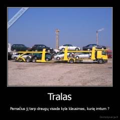 Tralas - Pamačius jį tarp draugų visada kyla klausimas, kurią imtum ?