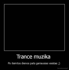 Trance muzika  - Po itemtos dienos pats geriausias vaistas ;) 
