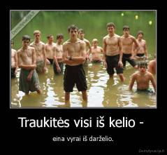 Traukitės visi iš kelio -  - eina vyrai iš darželio.