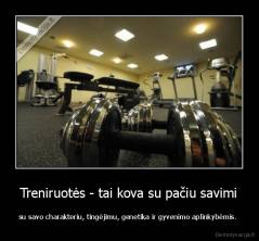 Treniruotės - tai kova su pačiu savimi - su savo charakteriu, tingėjimu, genetika ir gyvenimo aplinkybėmis. 