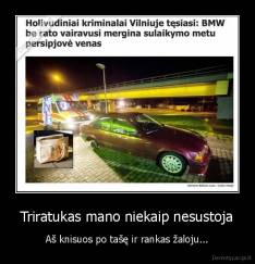 Triratukas mano niekaip nesustoja - Aš knisuos po tašę ir rankas žaloju...