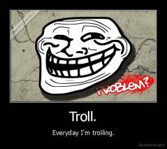Troll. - Everyday I'm trolling.