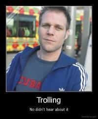 Trolling - No didn't hear about it