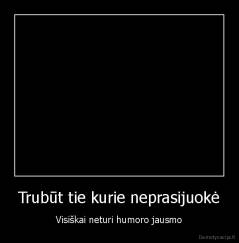Trubūt tie kurie neprasijuokė - Visiškai neturi humoro jausmo