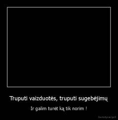 Truputi vaizduotės, truputi sugebėjimų - Ir galim turėt ką tik norim !