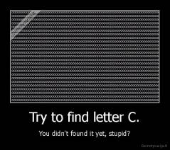 Try to find letter C. - You didn't found it yet, stupid?