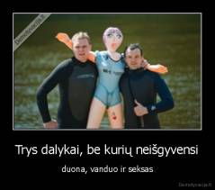 Trys dalykai, be kurių neišgyvensi - duona, vanduo ir seksas