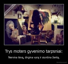 Trys moters gyvenimo tarpsniai: - Nervina tėvą, dirgina vyrą ir siuntina žentą.