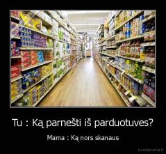Tu : Ką parnešti iš parduotuves? - Mama : Ką nors skanaus