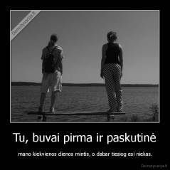 Tu, buvai pirma ir paskutinė -  mano kiekvienos dienos mintis, o dabar tiesiog esi niekas.
