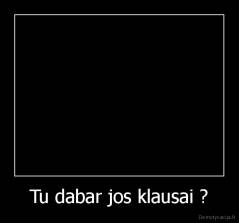 Tu dabar jos klausai ? - 