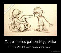 Tu del meiles gali padaryti viska - O   ta k*le del taves nepadarytu  nieko