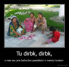 Tu dirbk, dirbk, - o mes sau prie bažnyčios pasėdėsim ir maistui turėsim 