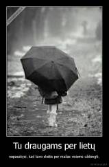 Tu draugams per lietų - nepasakysi, kad tavo skėtis per mažas visiems uždengti.