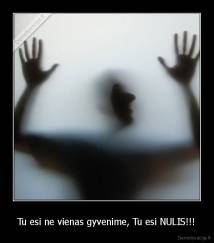 Tu esi ne vienas gyvenime, Tu esi NULIS!!! - 