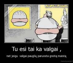 Tu esi tai ka valgai , - net jeigu  valgai pauglių paruosta greitą maistą