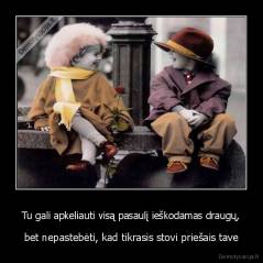Tu gali apkeliauti visą pasaulį ieškodamas draugų, - bet nepastebėti, kad tikrasis stovi priešais tave
