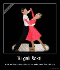 Tu gali šokti  - ir kuo anksčiau pradėsi tai daryti, tuo geriau galėsi išsiskirti iš kitų