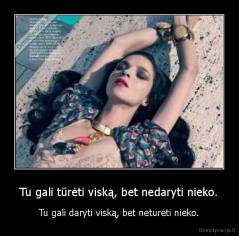 Tu gali tūrėti viską, bet nedaryti nieko. - Tu gali daryti viską, bet neturėti nieko.