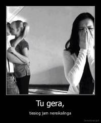 Tu gera, - tiesiog jam nereikalinga