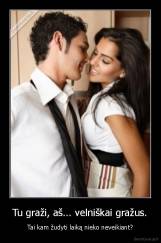 Tu graži, aš... velniškai gražus. - Tai kam žudyti laiką nieko neveikiant?