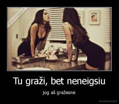 Tu graži, bet neneigsiu - jog aš gražesnė