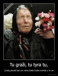 Tu graži, tu tyra tu, - į šudą panaši bet yra viena bėda šudas smirda o tu ne