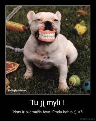 Tu jį myli ! - Nors ir sugraužia tavo  Prada batus ;) 