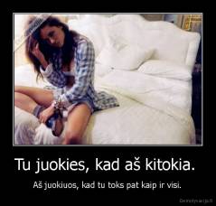 Tu juokies, kad aš kitokia.  -  Aš juokiuos, kad tu toks pat kaip ir visi. 