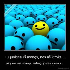 Tu juokiesi iš manęs, nes aš kitoks... - aš juokiuosi iš tavęs, kadangi jūs visi vienodi...