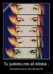 Tu juokiesi,nes aš kitokia . - Aš juokiuosi,nes tu toks pat kaip kiti