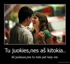 Tu juokies,nes aš kitokia.. - Aš juokiuos,nes tu toks pat kaip visi.