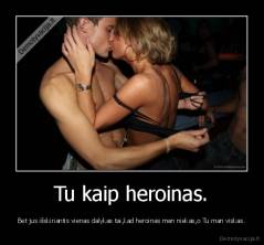 Tu kaip heroinas. - Bet jus išskiriantis vienas dalykas tai,kad heroinas man niekas,o Tu man viskas.