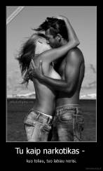 Tu kaip narkotikas -  - kuo toliau, tuo labiau norisi.