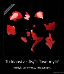 Tu klausi ar Jis/Ji Tave myli? - Nemyli. Jei mylėtų, neklaustum.