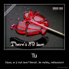 Tu -  klausi, ar ji myli tave? Nemyli. Jei mylėtų, neklaustum!