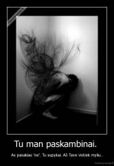 Tu man paskambinai.  - As pasakiau 'ne'. Tu supykai. Aš Tave vistiek myliu..