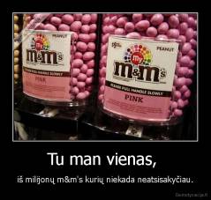 Tu man vienas,  - iš milijonų m&m's kurių niekada neatsisakyčiau.