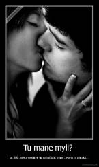 Tu mane myli?  - Tai..ššš.. Nieko nesakyk tik pabučiuok mane.. Mano to pakaks... 