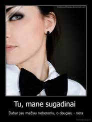 Tu, mane sugadinai  - Dabar jau mažiau nebenoriu, o daugiau - nėra