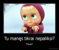 Tu manęs tikrai nepaliksi? - Tikrai?