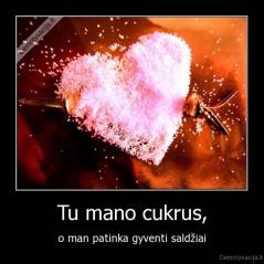 Tu mano cukrus, - o man patinka gyventi saldžiai