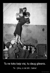 Tu ne toks kaip visi, tu daug gilesnis. - Tu - jūra, o visi kiti - balos!