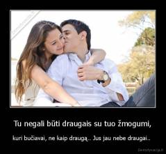 Tu negali būti draugais su tuo žmogumi, - kuri bučiavai, ne kaip draugą.. Jus jau nebe draugai.. 