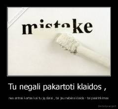 Tu negali pakartoti klaidos ,  - nes antras kartas kai tu ją darai , tai jau nebėra klaida - tai pasirinkimas