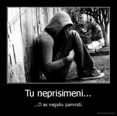 Tu neprisimeni... - ...O as negaliu pamirsti.